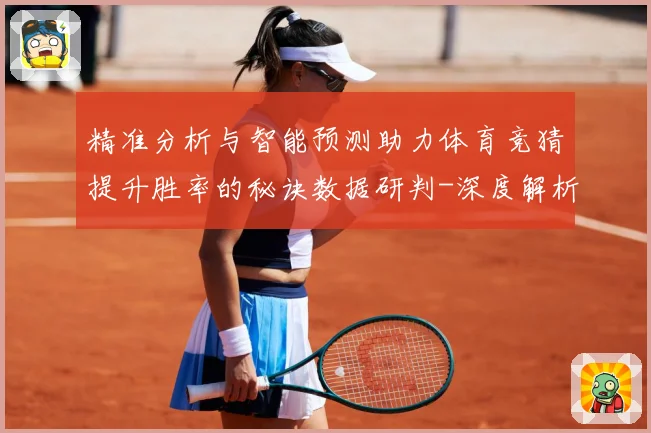 精准分析与智能预测助力体育竞猜提升胜率的秘诀数据研判-深度解析