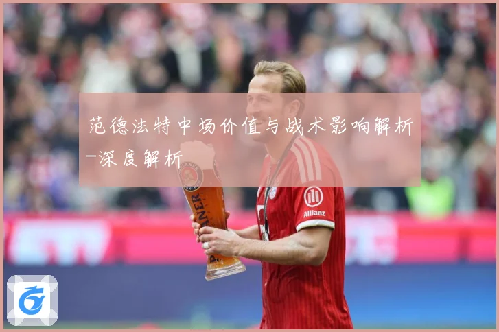 范德法特中场价值与战术影响解析-深度解析