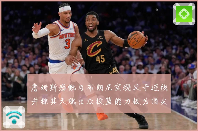 詹姆斯感慨与布朗尼实现父子连线并称其天赋出众投篮能力极为顶尖赛场复盘-深度解析