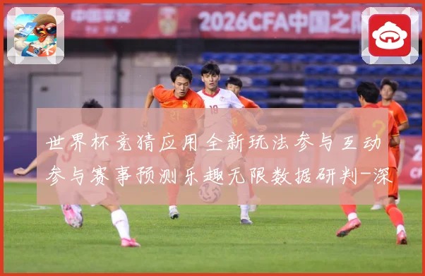 世界杯竞猜应用全新玩法参与互动参与赛事预测乐趣无限数据研判-深度解析