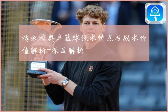 梅米特奥库篮球技术特点与战术价值解析-深度解析