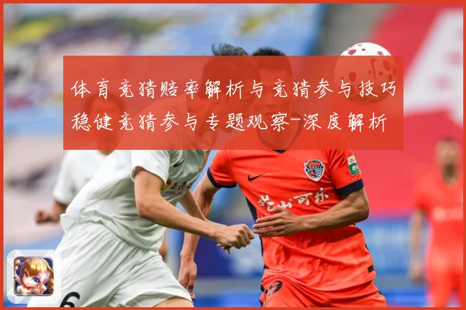 体育竞猜赔率解析与竞猜参与技巧稳健竞猜参与专题观察-深度解析