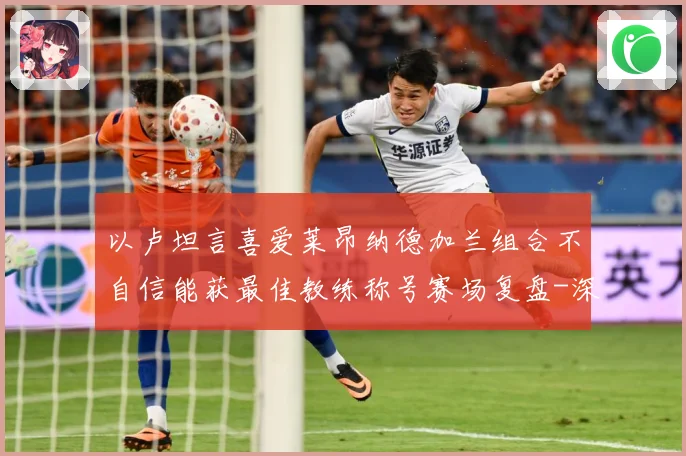 以卢坦言喜爱莱昂纳德加兰组合不自信能获最佳教练称号赛场复盘-深度解析