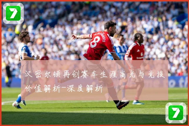 汉密尔顿再创赛车生涯高光与竞技价值解析-深度解析