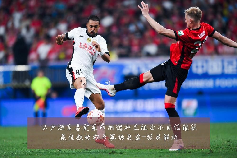 以卢坦言喜爱莱昂纳德加兰组合不自信能获最佳教练称号赛场复盘-深度解析