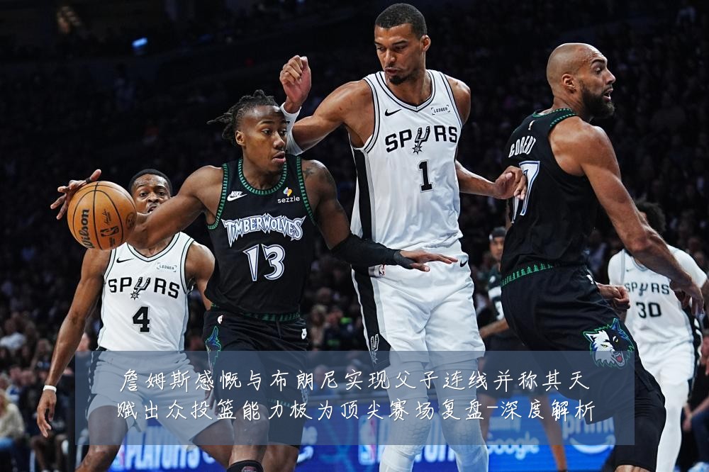 詹姆斯感慨与布朗尼实现父子连线并称其天赋出众投篮能力极为顶尖赛场复盘-深度解析