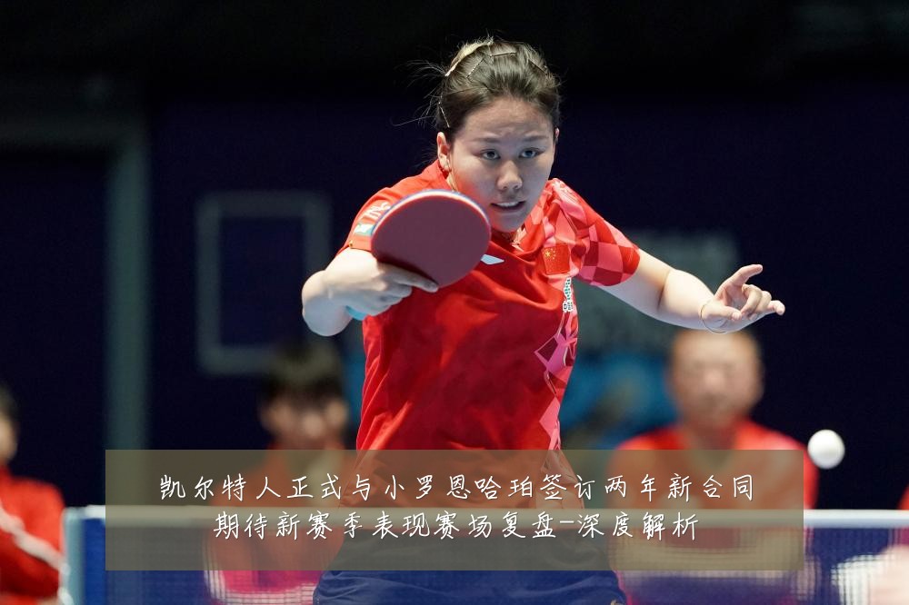 凯尔特人正式与小罗恩哈珀签订两年新合同期待新赛季表现赛场复盘-深度解析