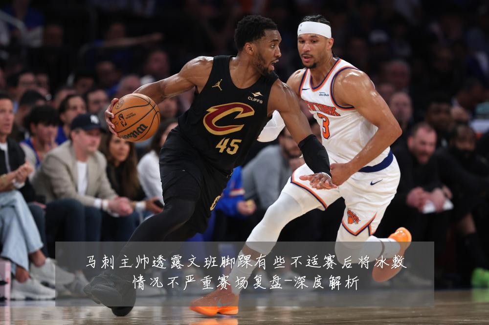马刺主帅透露文班脚踝有些不适赛后将冰敷情况不严重赛场复盘-深度解析
