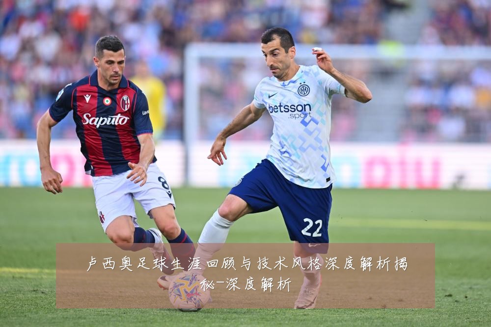 卢西奥足球生涯回顾与技术风格深度解析揭秘-深度解析
